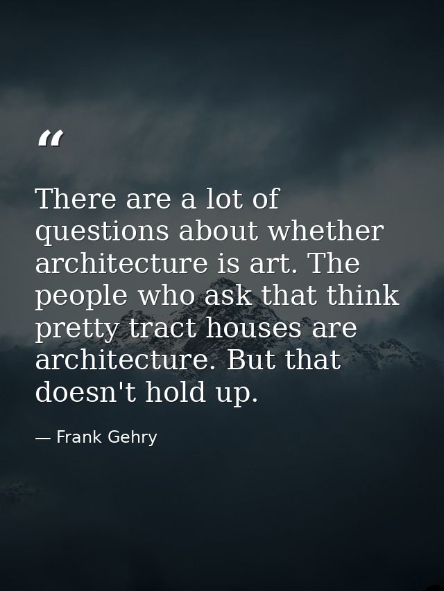 There are a lot of questions about whether architecture is art. The people who ask that think pretty tract houses are ar — Frank Gehry