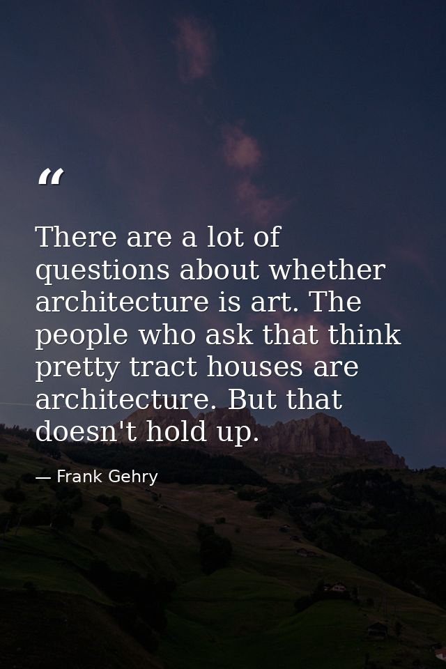 There are a lot of questions about whether architecture is art. The people who ask that think pretty tract houses are ar — Frank Gehry