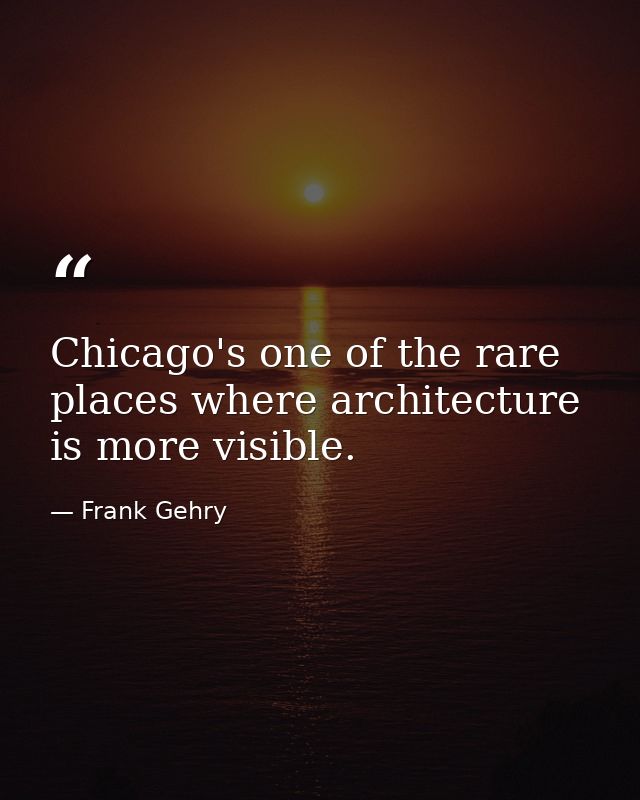 Chicago's one of the rare places where architecture is more visible. — Frank Gehry
