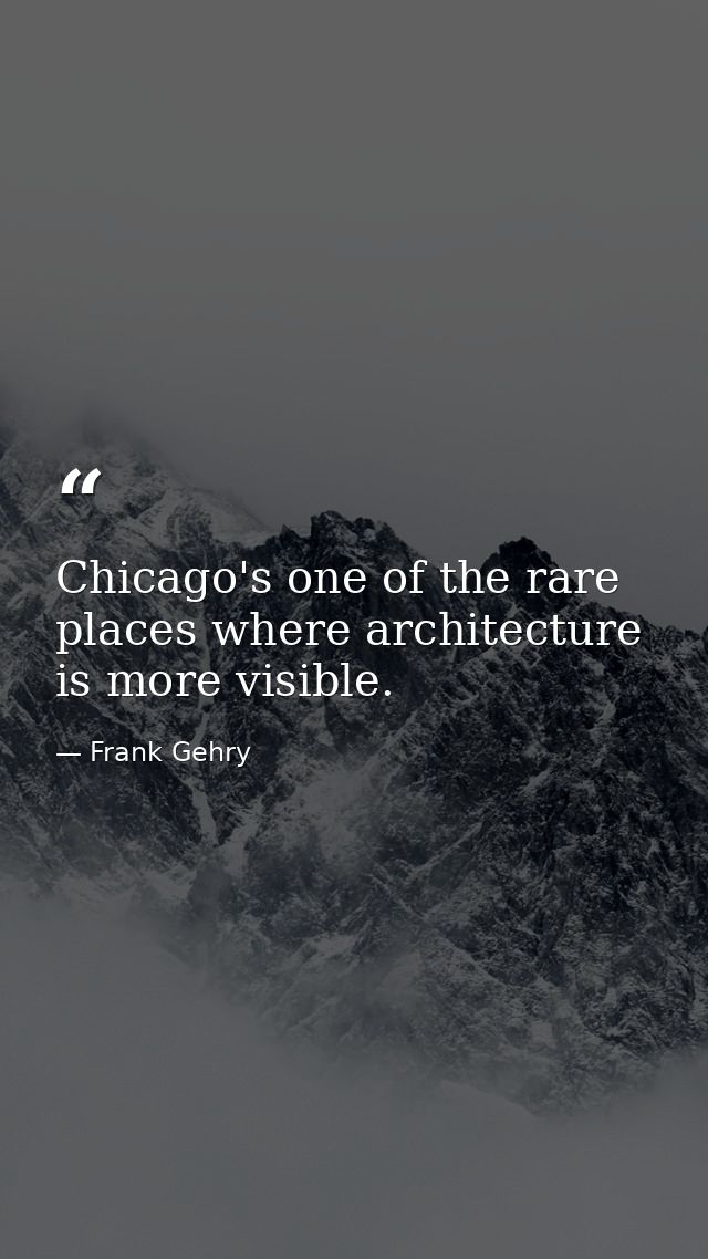 Chicago's one of the rare places where architecture is more visible. — Frank Gehry