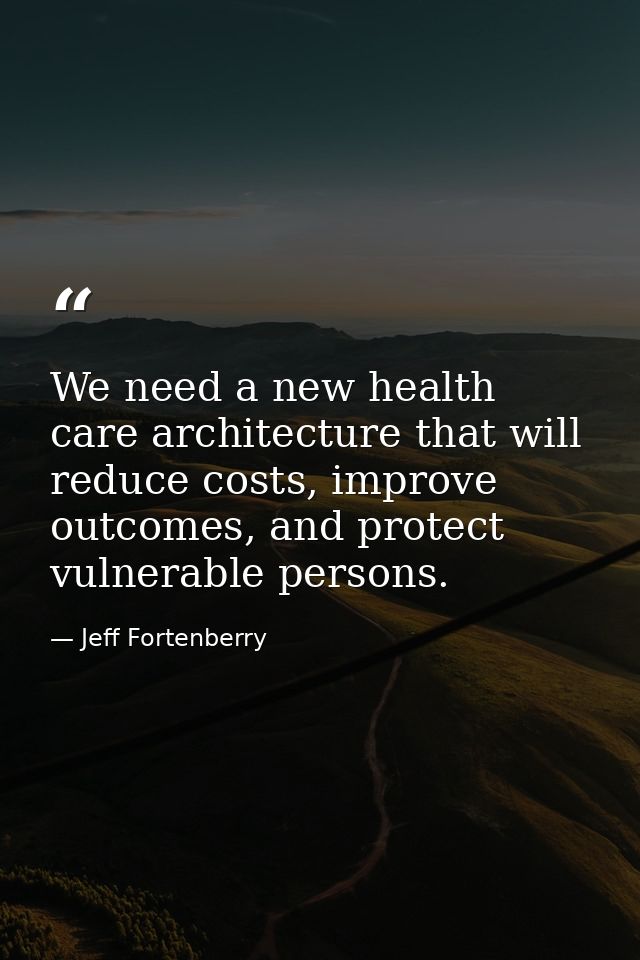 We need a new health care architecture that will reduce costs, improve outcomes, and protect vulnerable persons. — Jeff Fortenberry