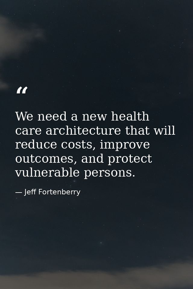 We need a new health care architecture that will reduce costs, improve outcomes, and protect vulnerable persons. — Jeff Fortenberry