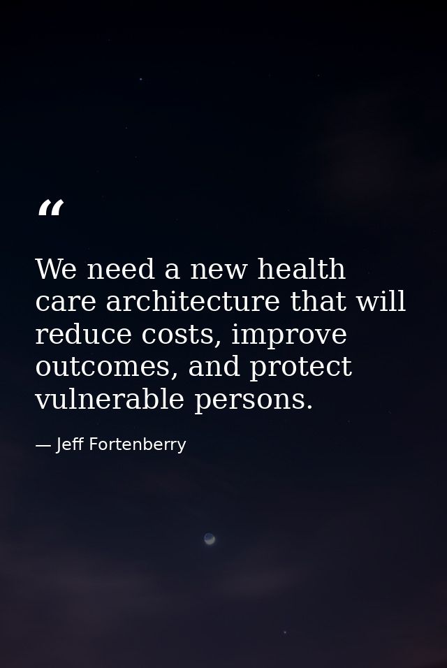 We need a new health care architecture that will reduce costs, improve outcomes, and protect vulnerable persons. — Jeff Fortenberry