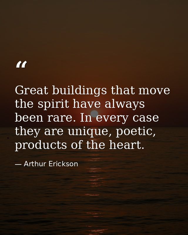 Great buildings that move the spirit have always been rare. In every case they are unique, poetic, products of the heart — Arthur Erickson