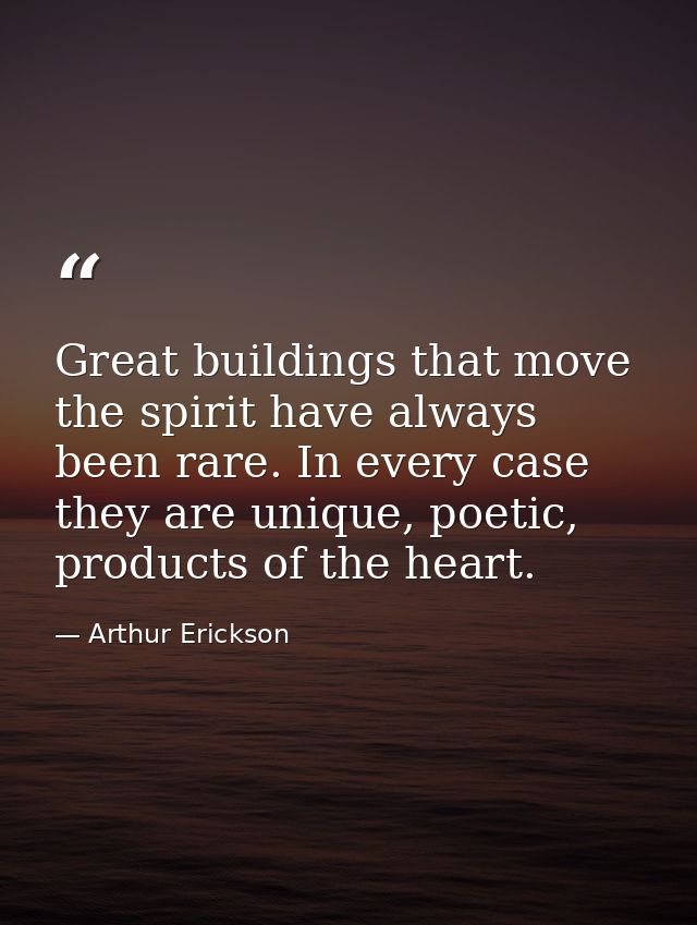 Great buildings that move the spirit have always been rare. In every case they are unique, poetic, products of the heart — Arthur Erickson