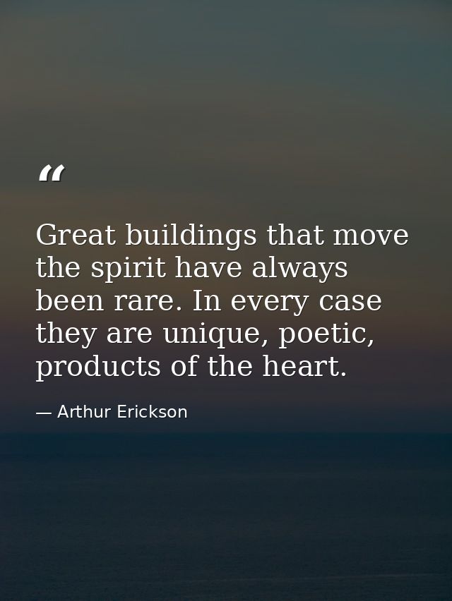 Great buildings that move the spirit have always been rare. In every case they are unique, poetic, products of the heart — Arthur Erickson