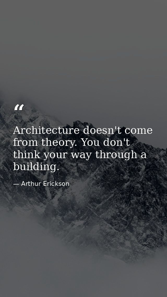 Architecture doesn't come from theory. You don't think your way through a building. — Arthur Erickson
