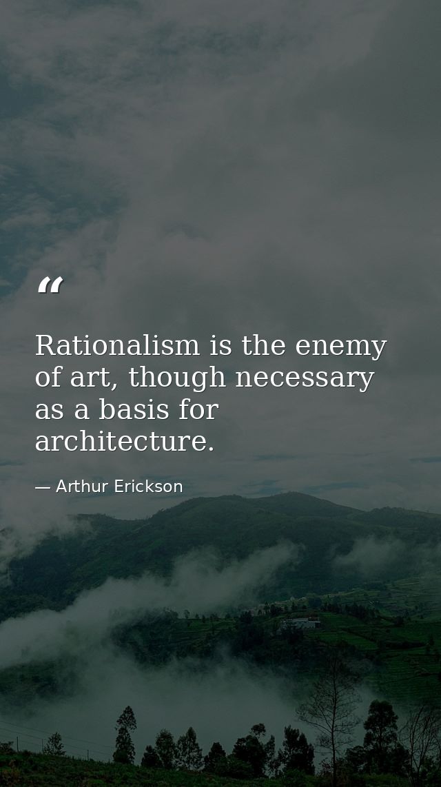 Rationalism is the enemy of art, though necessary as a basis for architecture. — Arthur Erickson