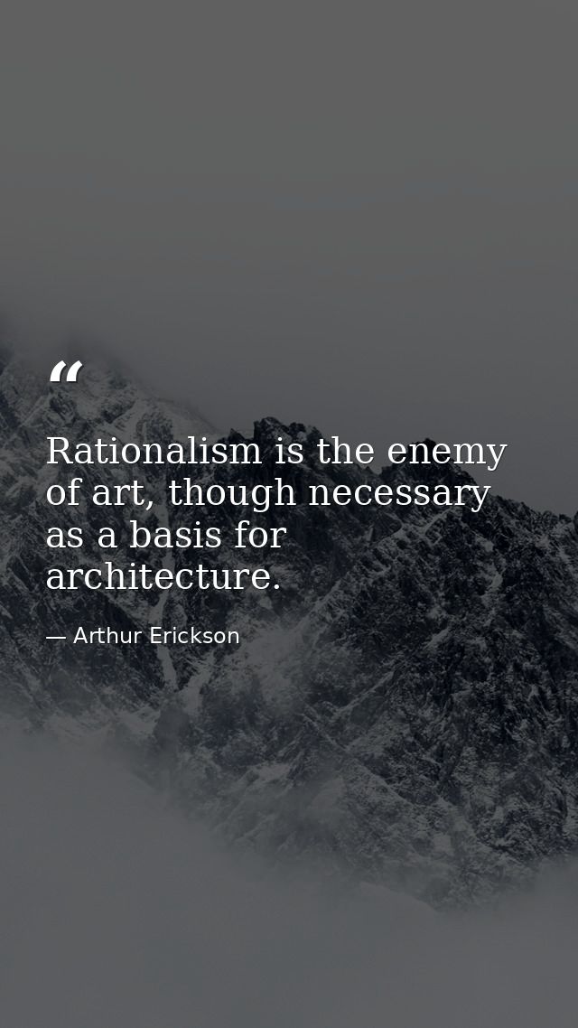 Rationalism is the enemy of art, though necessary as a basis for architecture. — Arthur Erickson