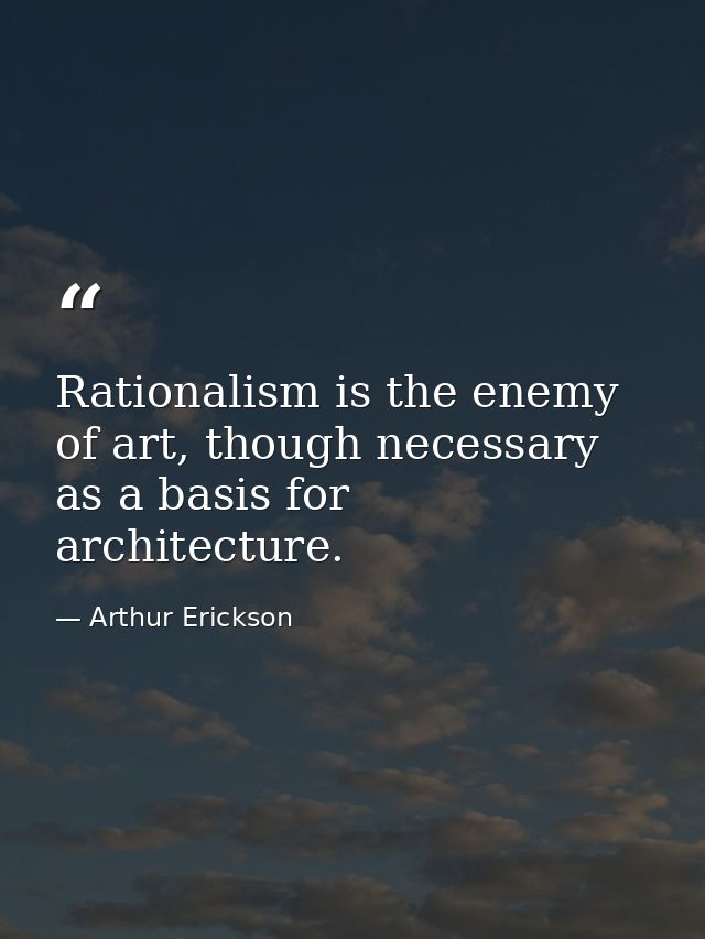 Rationalism is the enemy of art, though necessary as a basis for architecture. — Arthur Erickson