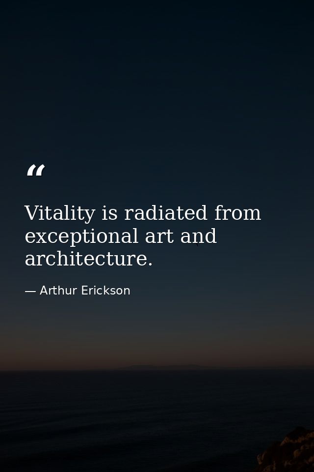 Vitality is radiated from exceptional art and architecture. — Arthur Erickson