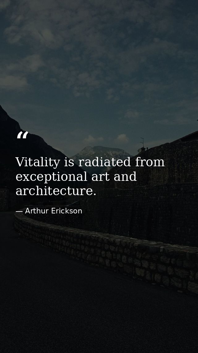 Vitality is radiated from exceptional art and architecture. — Arthur Erickson