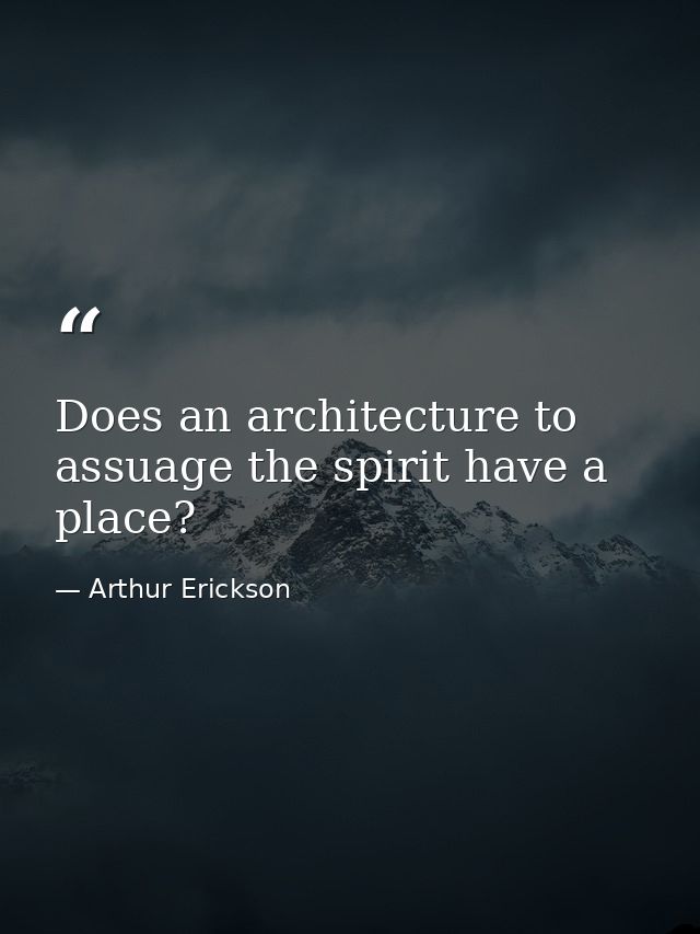 Does an architecture to assuage the spirit have a place? — Arthur Erickson