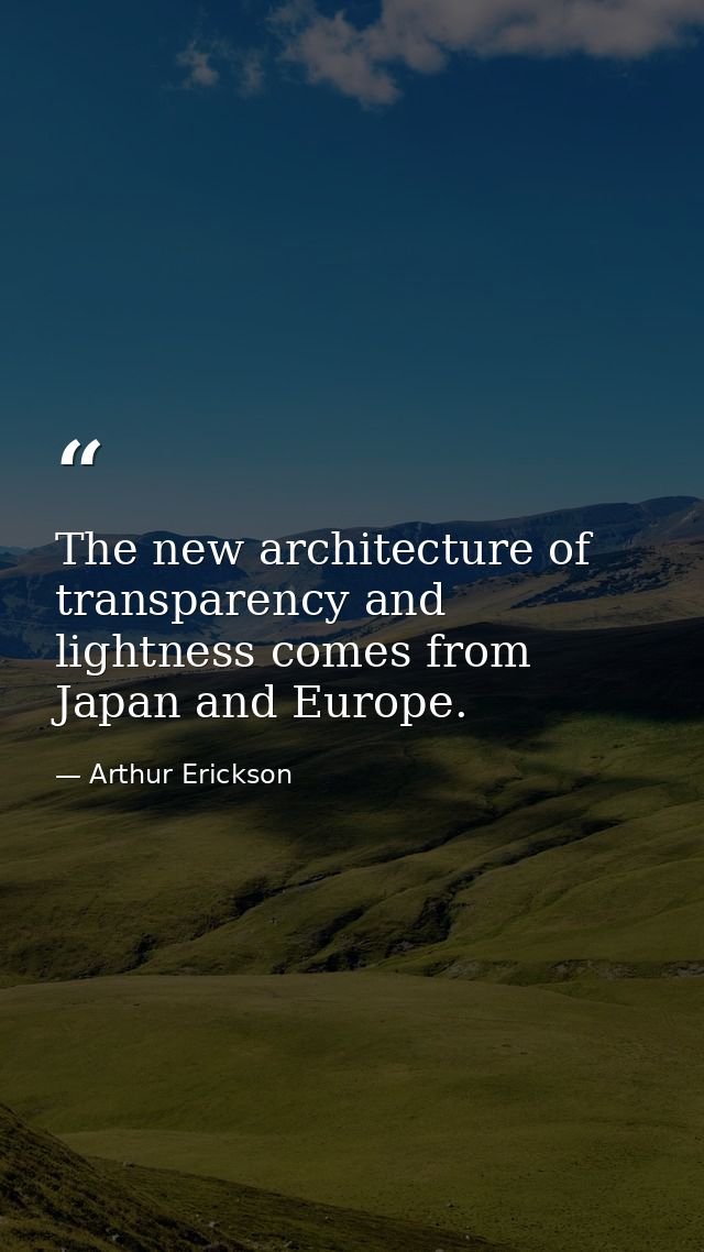 The new architecture of transparency and lightness comes from Japan and Europe. — Arthur Erickson