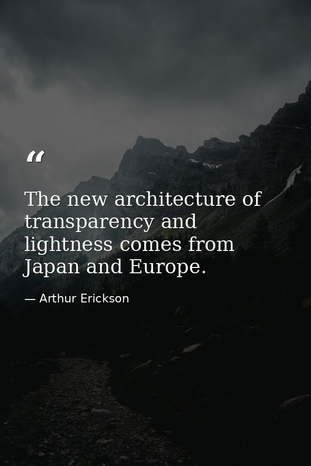 The new architecture of transparency and lightness comes from Japan and Europe. — Arthur Erickson