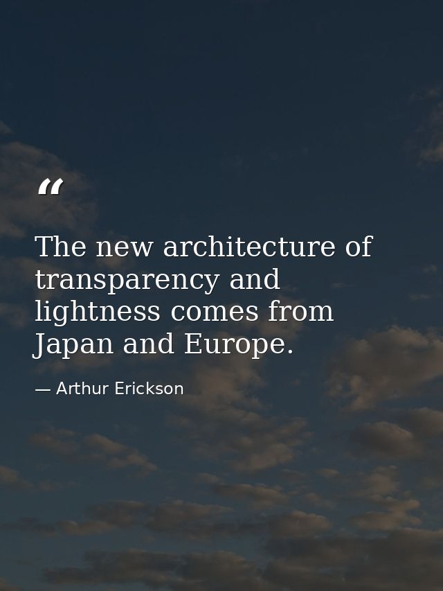 The new architecture of transparency and lightness comes from Japan and Europe. — Arthur Erickson