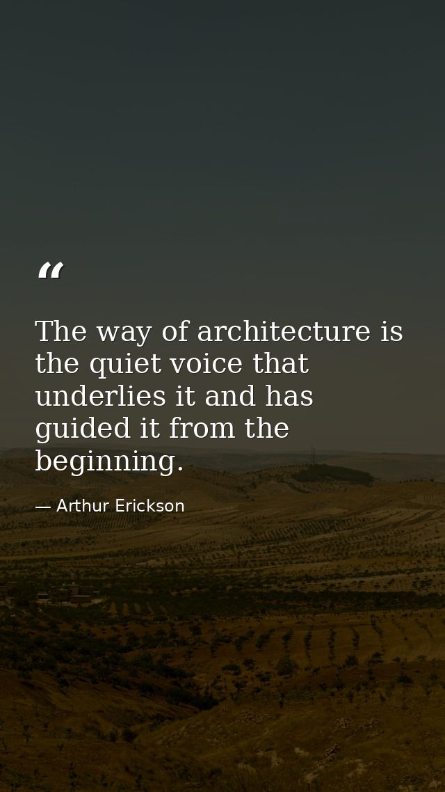 The way of architecture is the quiet voice that underlies it and has guided it from the beginning. — Arthur Erickson