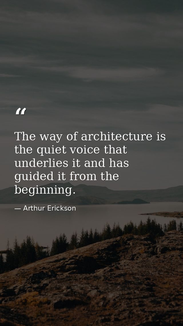 The way of architecture is the quiet voice that underlies it and has guided it from the beginning. — Arthur Erickson