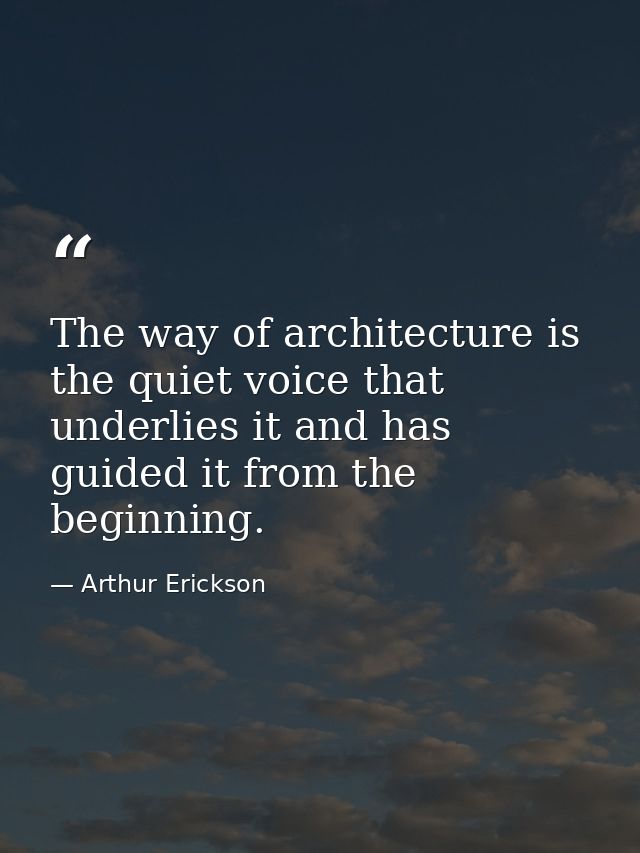 The way of architecture is the quiet voice that underlies it and has guided it from the beginning. — Arthur Erickson