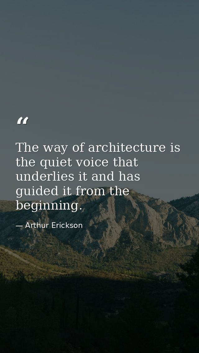 The way of architecture is the quiet voice that underlies it and has guided it from the beginning. — Arthur Erickson