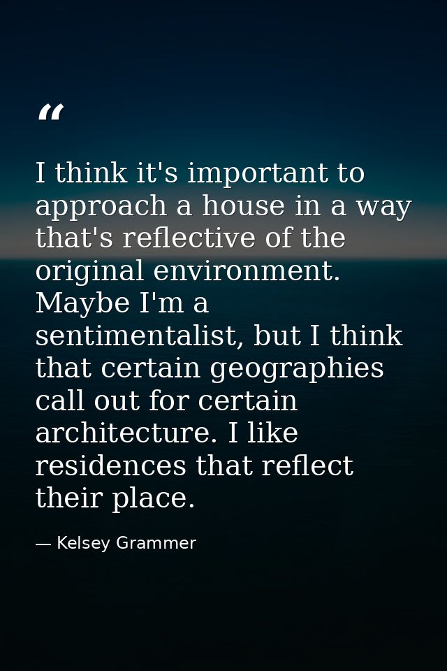 I think it's important to approach a house in a way that's reflective of the original environment. Maybe I'm a sentiment — Kelsey Grammer