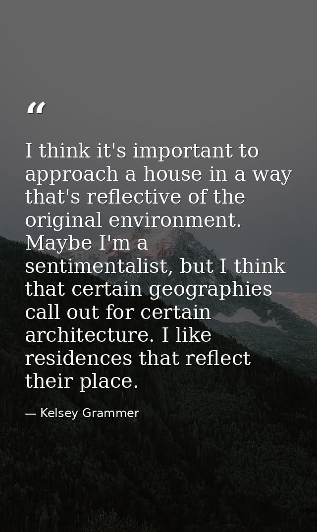 I think it's important to approach a house in a way that's reflective of the original environment. Maybe I'm a sentiment — Kelsey Grammer