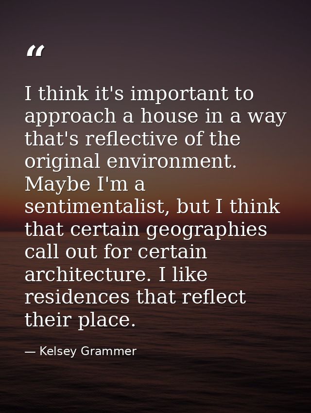 I think it's important to approach a house in a way that's reflective of the original environment. Maybe I'm a sentiment — Kelsey Grammer