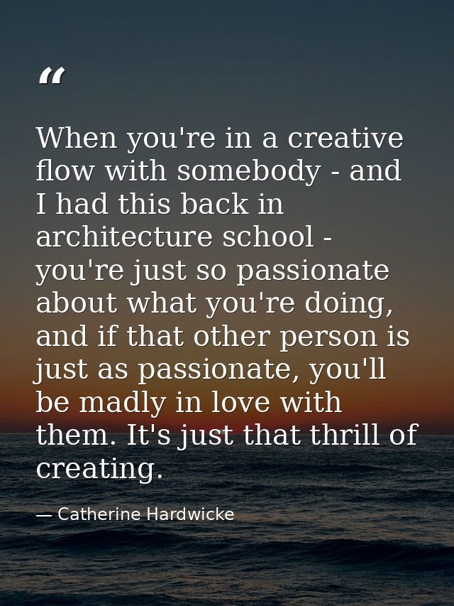 When you're in a creative flow with somebody - and I had this back in architecture school - you're just so passionate ab — Catherine Hardwicke