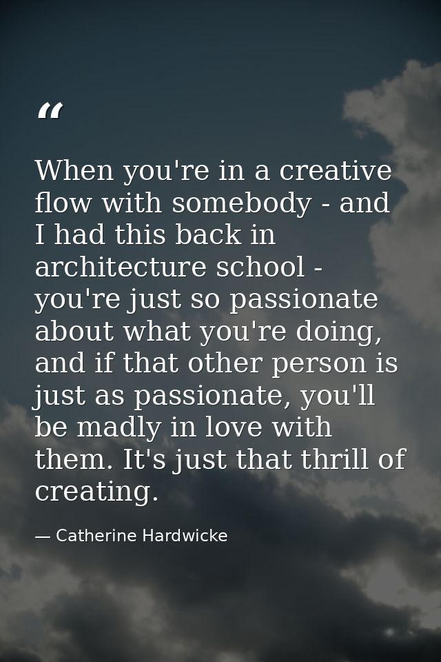 When you're in a creative flow with somebody - and I had this back in architecture school - you're just so passionate ab — Catherine Hardwicke