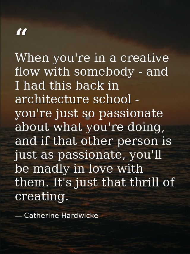 When you're in a creative flow with somebody - and I had this back in architecture school - you're just so passionate ab — Catherine Hardwicke