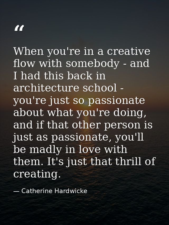 When you're in a creative flow with somebody - and I had this back in architecture school - you're just so passionate ab — Catherine Hardwicke