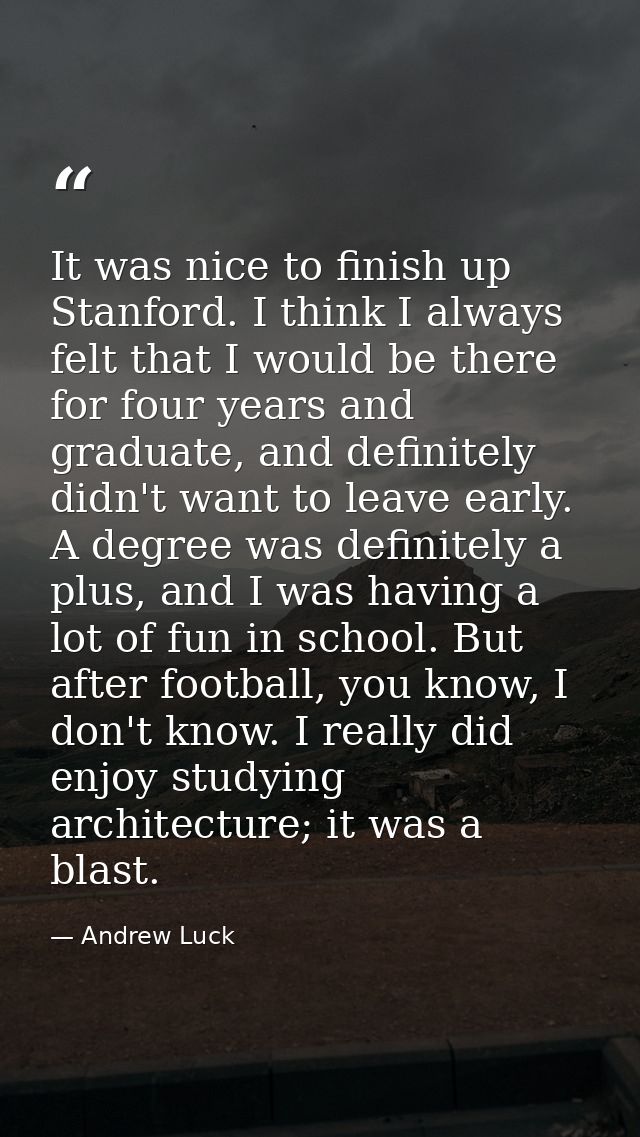 It was nice to finish up Stanford. I think I always felt that I would be there for four years and graduate, and definite — Andrew Luck