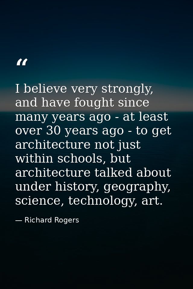 I believe very strongly, and have fought since many years ago - at least over 30 years ago - to get architecture not jus — Richard Rogers