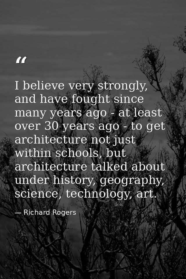 I believe very strongly, and have fought since many years ago - at least over 30 years ago - to get architecture not jus — Richard Rogers