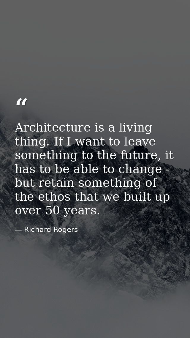 Architecture is a living thing. If I want to leave something to the future, it has to be able to change - but retain som — Richard Rogers
