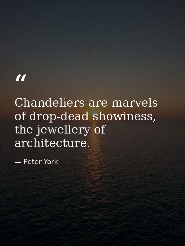 Chandeliers are marvels of drop-dead showiness, the jewellery of architecture. — Peter York