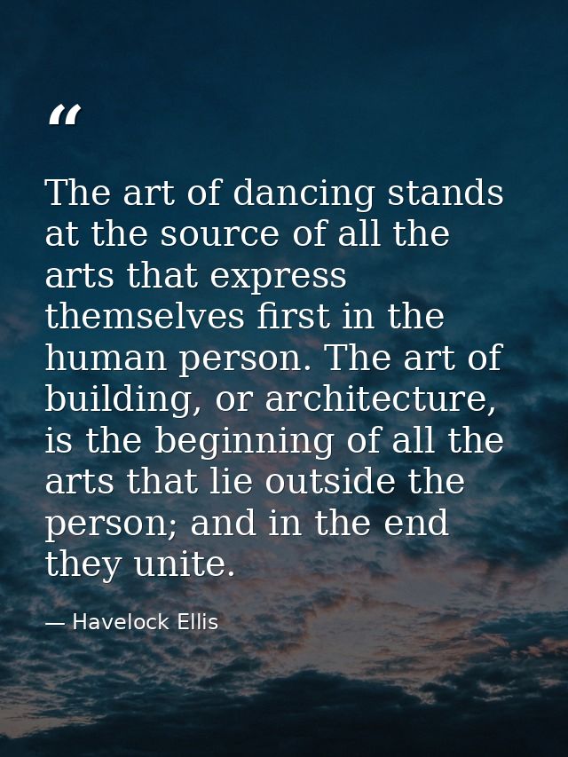 The art of dancing stands at the source of all the arts that express themselves first in the human person. The art of bu — Havelock Ellis