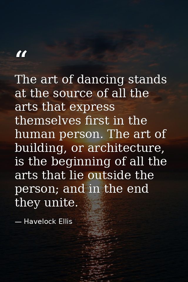 The art of dancing stands at the source of all the arts that express themselves first in the human person. The art of bu — Havelock Ellis