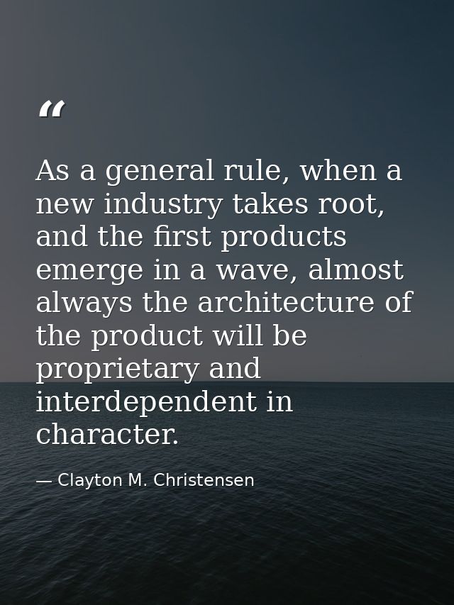 As a general rule, when a new industry takes root, and the first products emerge in a wave, almost always the architectu — Clayton M. Christensen