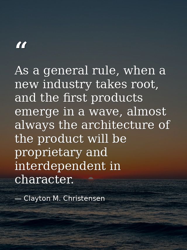 As a general rule, when a new industry takes root, and the first products emerge in a wave, almost always the architectu — Clayton M. Christensen