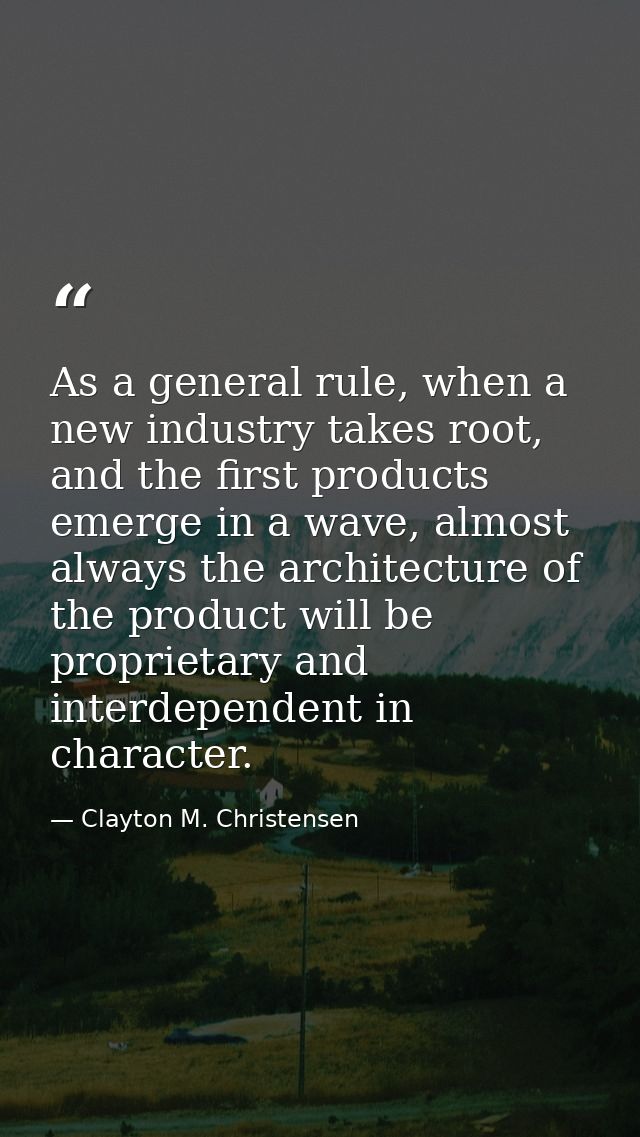 As a general rule, when a new industry takes root, and the first products emerge in a wave, almost always the architectu — Clayton M. Christensen