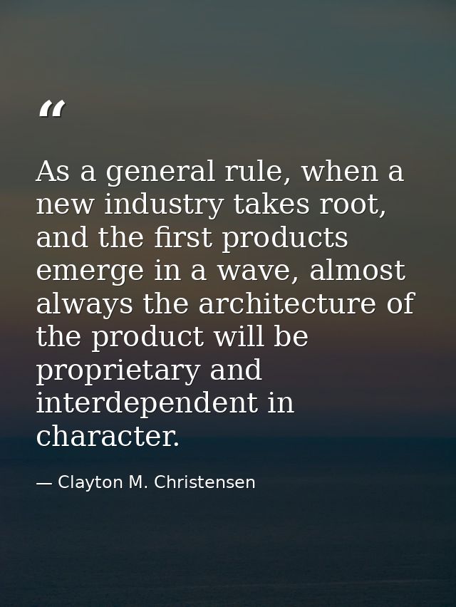 As a general rule, when a new industry takes root, and the first products emerge in a wave, almost always the architectu — Clayton M. Christensen