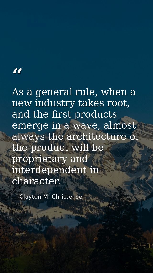 As a general rule, when a new industry takes root, and the first products emerge in a wave, almost always the architectu — Clayton M. Christensen