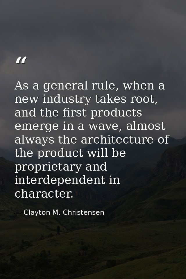 As a general rule, when a new industry takes root, and the first products emerge in a wave, almost always the architectu — Clayton M. Christensen