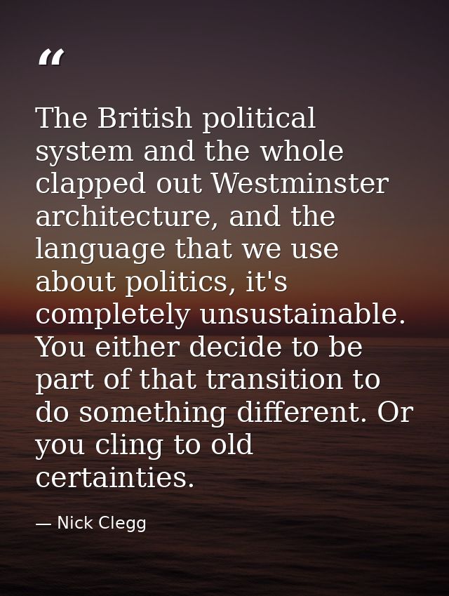 The British political system and the whole clapped out Westminster architecture, and the language that we use about poli — Nick Clegg