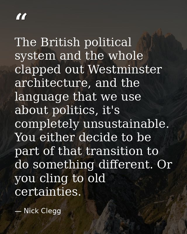 The British political system and the whole clapped out Westminster architecture, and the language that we use about poli — Nick Clegg