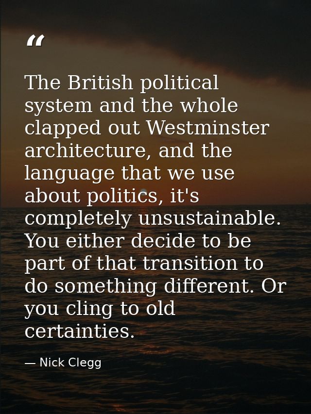 The British political system and the whole clapped out Westminster architecture, and the language that we use about poli — Nick Clegg