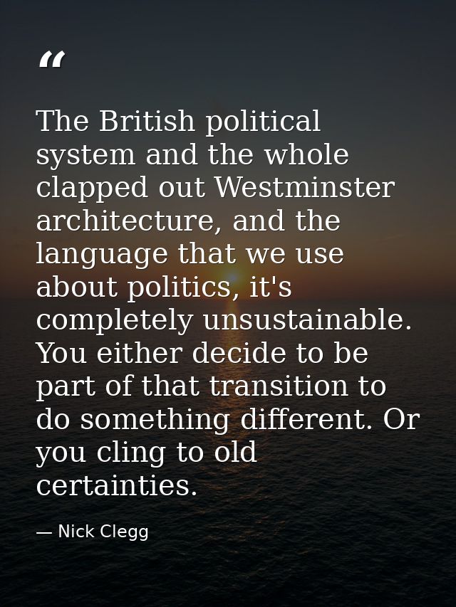 The British political system and the whole clapped out Westminster architecture, and the language that we use about poli — Nick Clegg