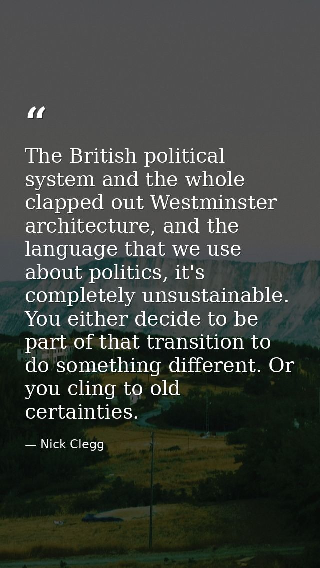The British political system and the whole clapped out Westminster architecture, and the language that we use about poli — Nick Clegg