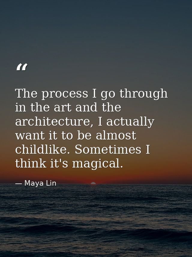 The process I go through in the art and the architecture, I actually want it to be almost childlike. Sometimes I think i — Maya Lin